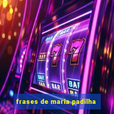 frases de maria padilha