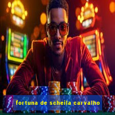 fortuna de scheila carvalho