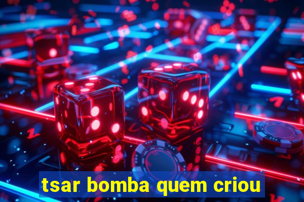 tsar bomba quem criou