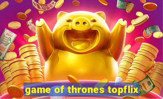 game of thrones topflix