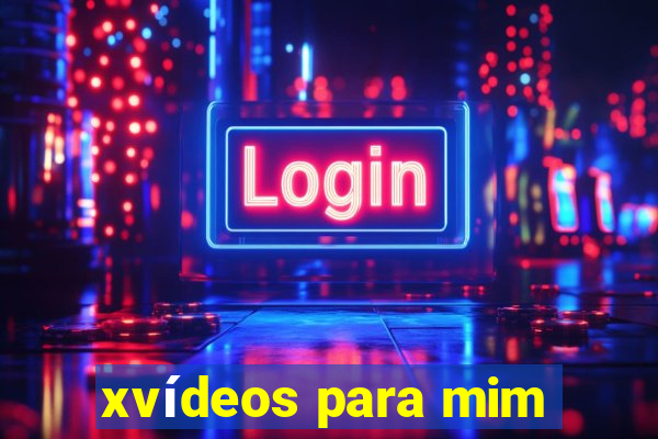 xvídeos para mim